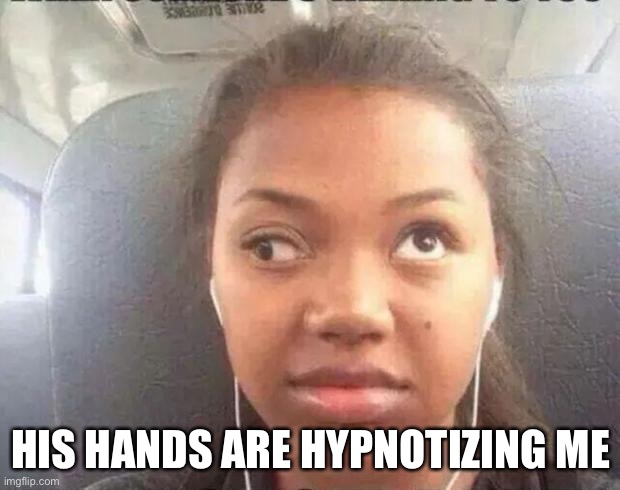 cockeyed | HIS HANDS ARE HYPNOTIZING ME | image tagged in cockeyed | made w/ Imgflip meme maker