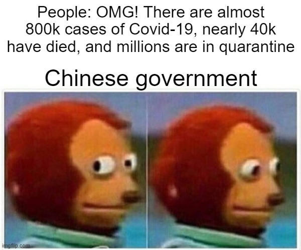 Monkey Puppet | People: OMG! There are almost 800k cases of Covid-19, nearly 40k have died, and millions are in quarantine; Chinese government | image tagged in memes,monkey puppet | made w/ Imgflip meme maker