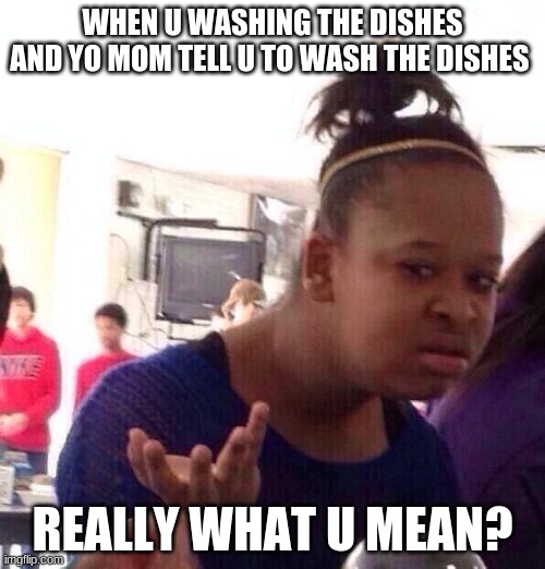 Black Girl Wat | WHEN U WASHING THE DISHES AND YO MOM TELL U TO WASH THE DISHES; REALLY WHAT U MEAN? | image tagged in memes,black girl wat | made w/ Imgflip meme maker