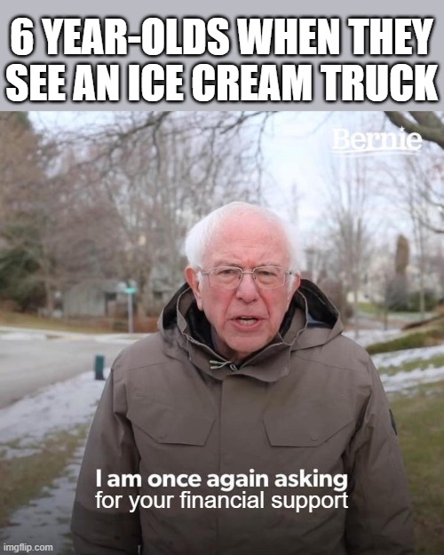 Bernie I Am Once Again Asking For Your Support | 6 YEAR-OLDS WHEN THEY SEE AN ICE CREAM TRUCK; for your financial support | image tagged in memes,bernie i am once again asking for your support | made w/ Imgflip meme maker