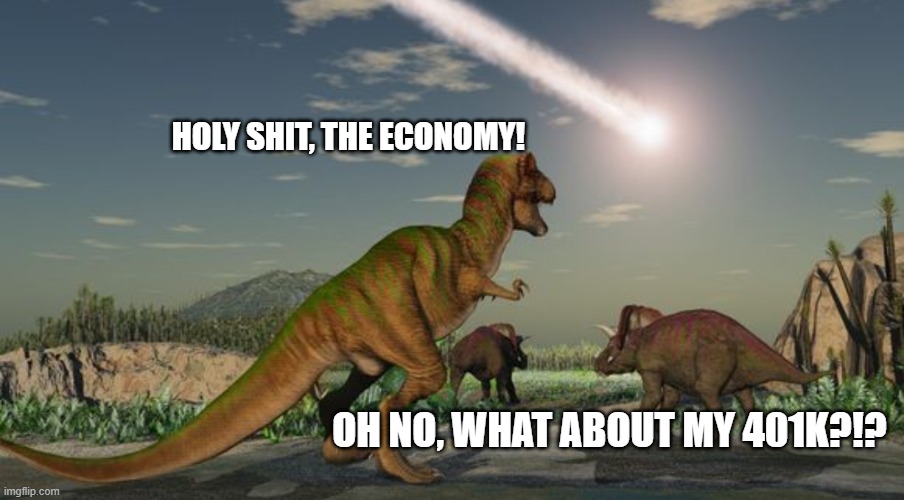 Actual quotes from the fossil record. | HOLY SHIT, THE ECONOMY! OH NO, WHAT ABOUT MY 401K?!? | image tagged in dinosaurs meteor,covid-19,coronavirus,stupid conservatives | made w/ Imgflip meme maker