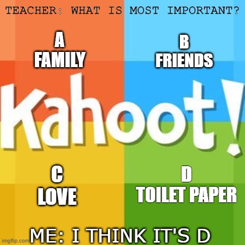 TEACHER: WHAT IS MOST IMPORTANT? A
FAMILY; B
FRIENDS; D
TOILET PAPER; C
LOVE; ME: I THINK IT'S D | made w/ Imgflip meme maker