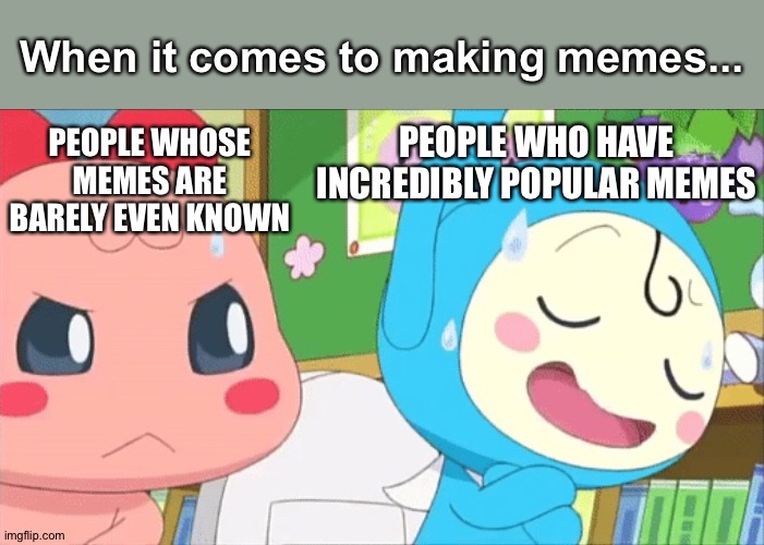 Atsuatsutchi & Sabusabutchi | When it comes to making memes... PEOPLE WHO HAVE INCREDIBLY POPULAR MEMES; PEOPLE WHOSE MEMES ARE BARELY EVEN KNOWN | image tagged in atsuatsutchi  sabusabutchi | made w/ Imgflip meme maker