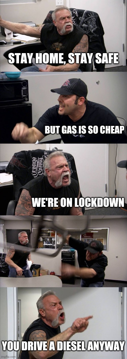 American Chopper Argument | STAY HOME, STAY SAFE; BUT GAS IS SO CHEAP; WE'RE ON LOCKDOWN; YOU DRIVE A DIESEL ANYWAY | image tagged in memes,american chopper argument | made w/ Imgflip meme maker