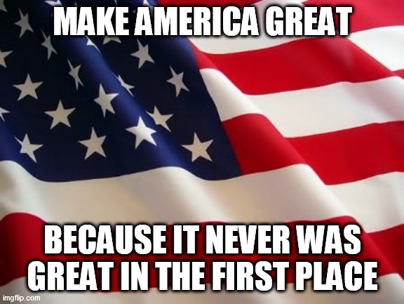 American flag | MAKE AMERICA GREAT; BECAUSE IT NEVER WAS GREAT IN THE FIRST PLACE | image tagged in american flag,america,make america great,make america great because it never was great in the first place,magbinwgitfp,great | made w/ Imgflip meme maker