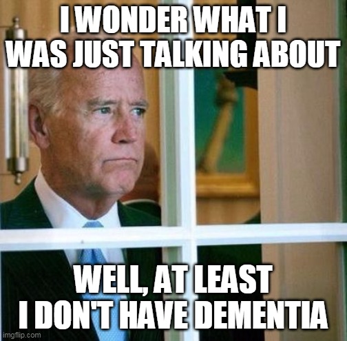 Sad Joe Biden | I WONDER WHAT I WAS JUST TALKING ABOUT WELL, AT LEAST I DON'T HAVE DEMENTIA | image tagged in sad joe biden | made w/ Imgflip meme maker