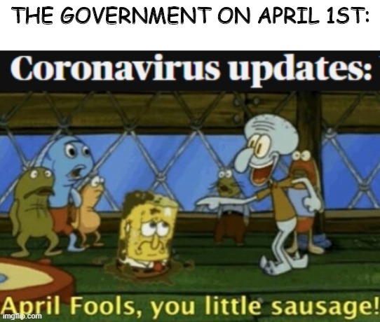 April fools you little sausage | THE GOVERNMENT ON APRIL 1ST: | image tagged in blank white template,spongebob,april fools day,coronavirus | made w/ Imgflip meme maker