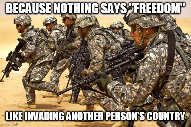 Imperialism | BECAUSE NOTHING SAYS "FREEDOM"; LIKE INVADING ANOTHER PERSON'S COUNTRY | image tagged in military,united states,imperialism,america,united states of america,hypocrisy | made w/ Imgflip meme maker