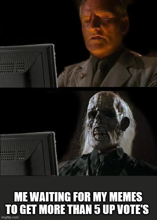 true | ME WAITING FOR MY MEMES TO GET MORE THAN 5 UP VOTE'S | image tagged in memes,ill just wait here,upvotes,front page,funny memes,old | made w/ Imgflip meme maker