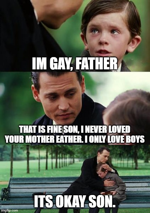 Finding Neverland Meme | IM GAY, FATHER; THAT IS FINE SON, I NEVER LOVED YOUR MOTHER EATHER. I ONLY LOVE BOYS; ITS OKAY SON. | image tagged in memes,finding neverland | made w/ Imgflip meme maker