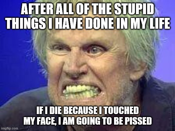 not to be redundant, but some Coronavirus humor | AFTER ALL OF THE STUPID THINGS I HAVE DONE IN MY LIFE; IF I DIE BECAUSE I TOUCHED MY FACE, I AM GOING TO BE PISSED | image tagged in gary busey,coronavirus | made w/ Imgflip meme maker
