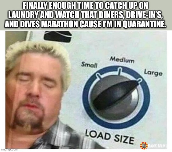 Guy fieri Load size | FINALLY ENOUGH TIME TO CATCH UP ON LAUNDRY AND WATCH THAT DINERS, DRIVE-IN’S, AND DIVES MARATHON CAUSE I’M IN QUARANTINE. | image tagged in guy fieri load size | made w/ Imgflip meme maker