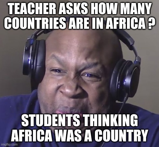 Cringe | TEACHER ASKS HOW MANY COUNTRIES ARE IN AFRICA ? STUDENTS THINKING AFRICA WAS A COUNTRY | image tagged in cringe | made w/ Imgflip meme maker