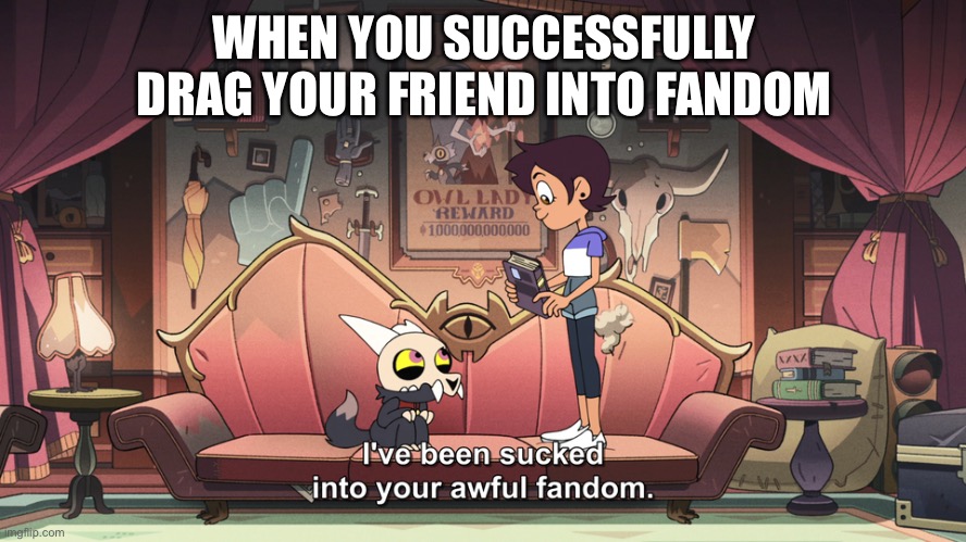 The Owl House King been sucked into Luz Fandom | WHEN YOU SUCCESSFULLY DRAG YOUR FRIEND INTO FANDOM | image tagged in the owl house king been sucked into luz fandom | made w/ Imgflip meme maker