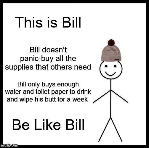 Be Like Bill Meme | This is Bill; Bill doesn't panic-buy all the supplies that others need; Bill only buys enough water and toilet paper to drink and wipe his butt for a week; Be Like Bill | image tagged in memes,be like bill | made w/ Imgflip meme maker