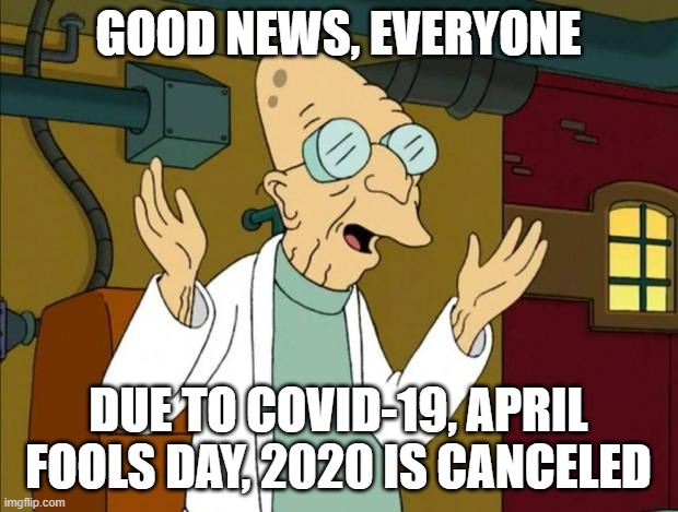 Professor Farnsworth Good News Everyone | GOOD NEWS, EVERYONE; DUE TO COVID-19, APRIL FOOLS DAY, 2020 IS CANCELED | image tagged in professor farnsworth good news everyone | made w/ Imgflip meme maker