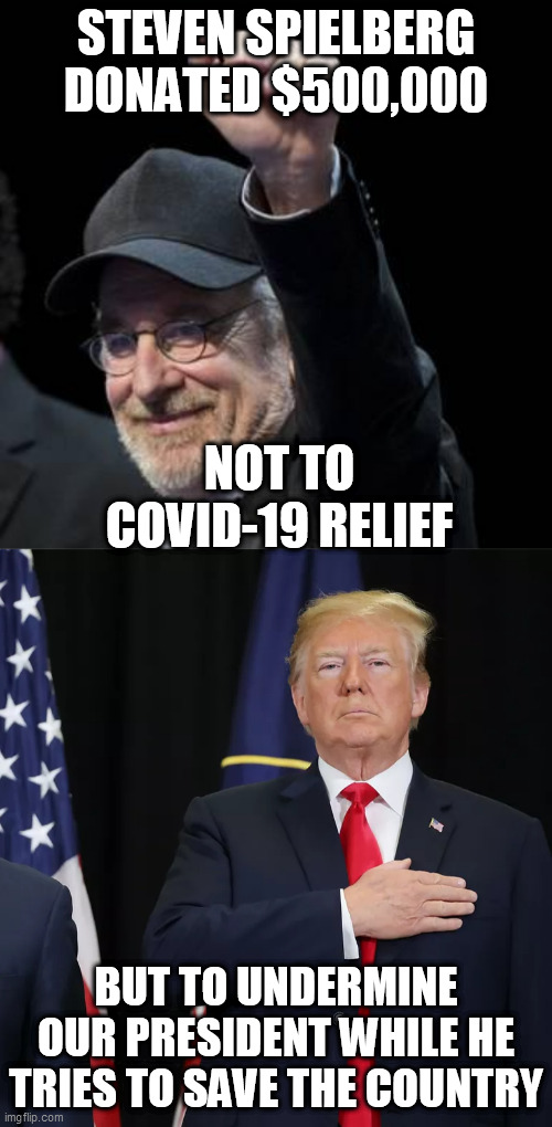 STEVEN SPIELBERG DONATED $500,000; NOT TO COVID-19 RELIEF; BUT TO UNDERMINE OUR PRESIDENT WHILE HE TRIES TO SAVE THE COUNTRY | image tagged in steven spielberg,trump pledge of allegiance | made w/ Imgflip meme maker