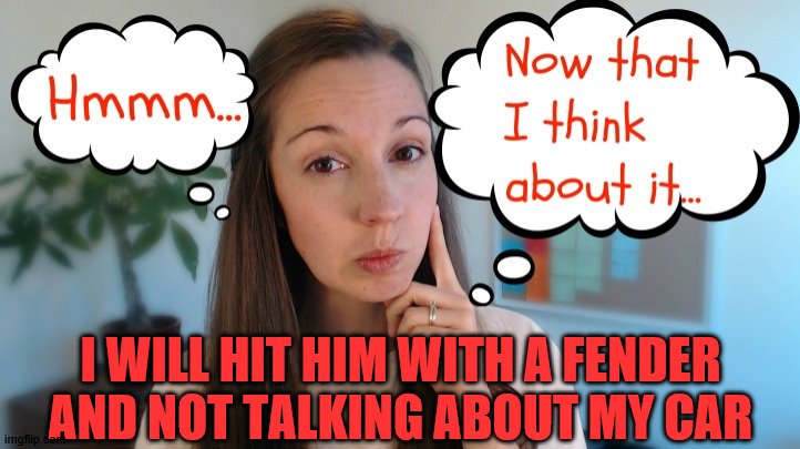 thinking | I WILL HIT HIM WITH A FENDER AND NOT TALKING ABOUT MY CAR | image tagged in thinking | made w/ Imgflip meme maker