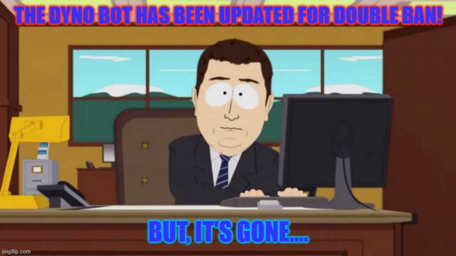 South Park and it's gone | THE DYNO BOT HAS BEEN UPDATED FOR DOUBLE BAN! BUT, IT'S GONE.... | image tagged in south park and it's gone | made w/ Imgflip meme maker