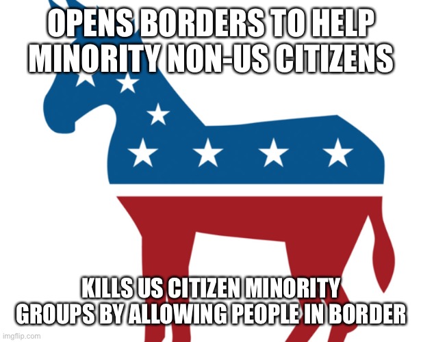 Democrat Logic | OPENS BORDERS TO HELP MINORITY NON-US CITIZENS; KILLS US CITIZEN MINORITY GROUPS BY ALLOWING PEOPLE IN BORDER | image tagged in republicans,democrats,political meme | made w/ Imgflip meme maker