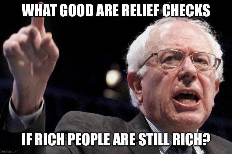 Bernie Sanders | WHAT GOOD ARE RELIEF CHECKS IF RICH PEOPLE ARE STILL RICH? | image tagged in bernie sanders | made w/ Imgflip meme maker