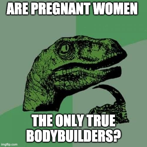 Philosoraptor | ARE PREGNANT WOMEN; THE ONLY TRUE BODYBUILDERS? | image tagged in memes,philosoraptor | made w/ Imgflip meme maker