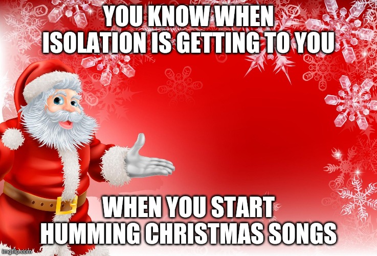 Christmas Santa blank  | YOU KNOW WHEN ISOLATION IS GETTING TO YOU; WHEN YOU START HUMMING CHRISTMAS SONGS | image tagged in christmas santa blank | made w/ Imgflip meme maker