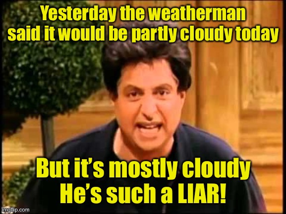 How Trump haters must feel about the weatherman | Yesterday the weatherman said it would be partly cloudy today; But it’s mostly cloudy
He’s such a LIAR! | image tagged in i just wanna be loved is that so wrong,liberal logic,liar | made w/ Imgflip meme maker
