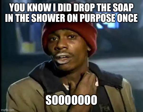 Y'all Got Any More Of That Meme | YOU KNOW I DID DROP THE SOAP IN THE SHOWER ON PURPOSE ONCE; SOOOOOOO | image tagged in memes,y'all got any more of that | made w/ Imgflip meme maker