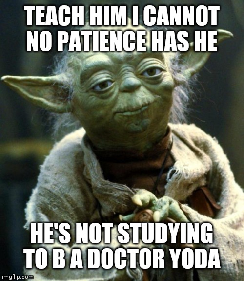 Star Wars Yoda Meme | TEACH HIM I CANNOT NO PATIENCE HAS HE; HE'S NOT STUDYING TO B A DOCTOR YODA | image tagged in memes,star wars yoda | made w/ Imgflip meme maker