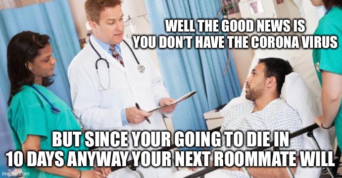 doctor | WELL THE GOOD NEWS IS YOU DON’T HAVE THE CORONA VIRUS; BUT SINCE YOUR GOING TO DIE IN 10 DAYS ANYWAY YOUR NEXT ROOMMATE WILL | image tagged in doctor,coronavirus,corona virus,funny,memes | made w/ Imgflip meme maker