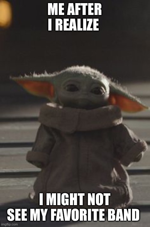 Baby Yoda | ME AFTER I REALIZE; I MIGHT NOT SEE MY FAVORITE BAND | image tagged in baby yoda | made w/ Imgflip meme maker