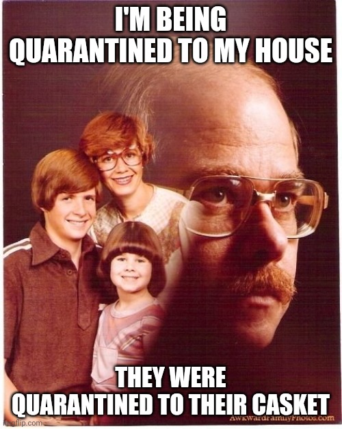 Vengeance Dad | I'M BEING QUARANTINED TO MY HOUSE; THEY WERE QUARANTINED TO THEIR CASKET | image tagged in memes,vengeance dad | made w/ Imgflip meme maker