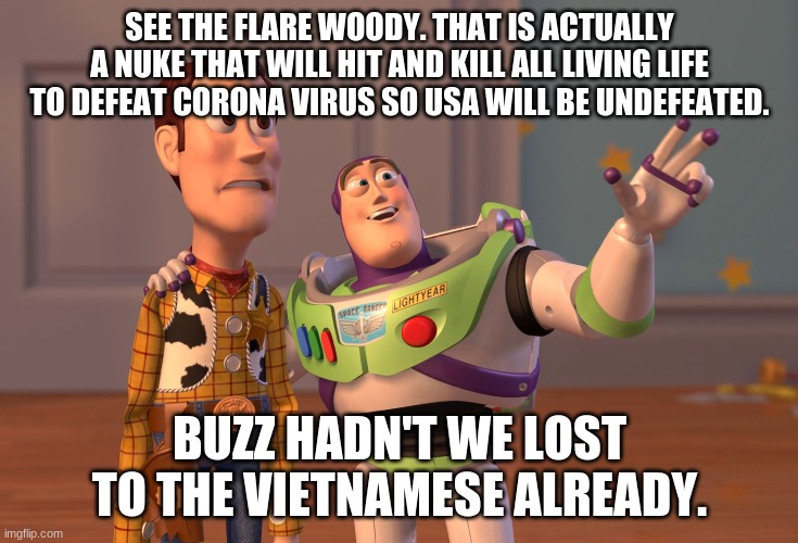 X, X Everywhere | SEE THE FLARE WOODY. THAT IS ACTUALLY A NUKE THAT WILL HIT AND KILL ALL LIVING LIFE TO DEFEAT CORONA VIRUS SO USA WILL BE UNDEFEATED. BUZZ HADN'T WE LOST TO THE VIETNAMESE ALREADY. | image tagged in memes,x x everywhere | made w/ Imgflip meme maker