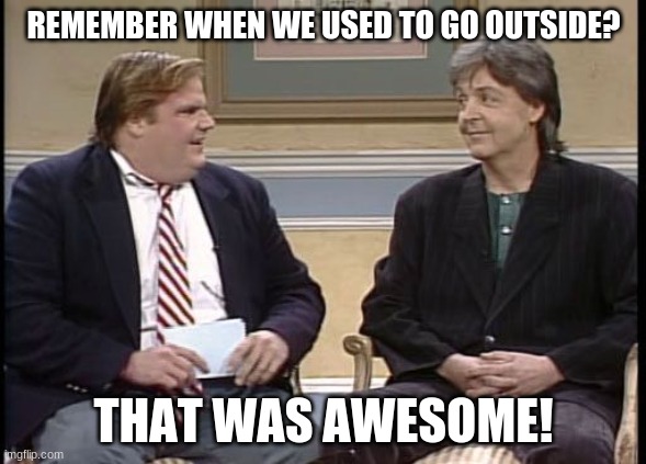 Chris Farley Show | REMEMBER WHEN WE USED TO GO OUTSIDE? THAT WAS AWESOME! | image tagged in chris farley show,CoronavirusWA | made w/ Imgflip meme maker
