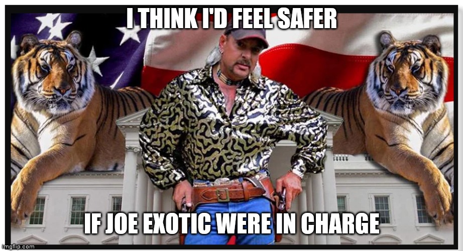 Joe Exotic | I THINK I'D FEEL SAFER; IF JOE EXOTIC WERE IN CHARGE | image tagged in joe exotic | made w/ Imgflip meme maker