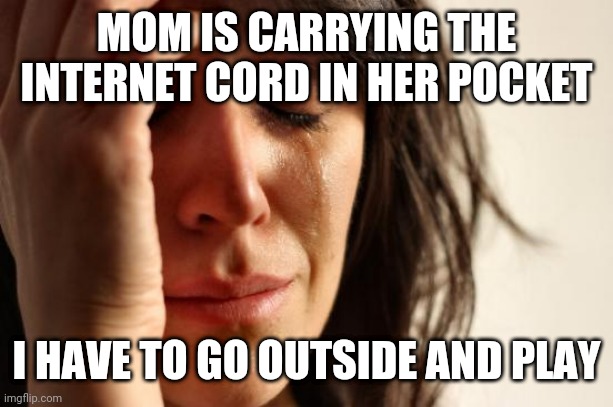First World Problems Meme | MOM IS CARRYING THE INTERNET CORD IN HER POCKET; I HAVE TO GO OUTSIDE AND PLAY | image tagged in memes,first world problems | made w/ Imgflip meme maker