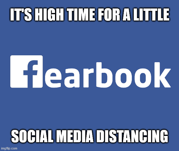 Really getting tired of all the lies, #StayHomeNoMatterWhat and supposed posts from "medical professionals" | IT'S HIGH TIME FOR A LITTLE; SOCIAL MEDIA DISTANCING | image tagged in facebook,coronavirus,pandemic,fear,social media,social distancing | made w/ Imgflip meme maker