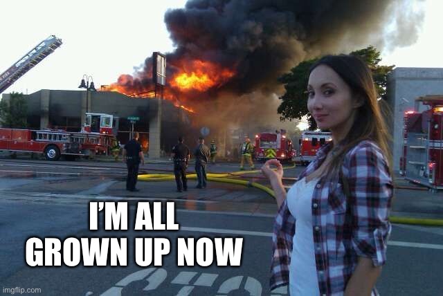 Disaster Woman | I’M ALL GROWN UP NOW | image tagged in disaster woman | made w/ Imgflip meme maker