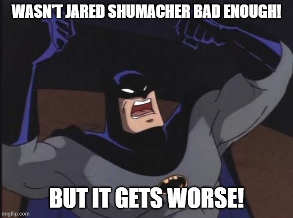 WASN'T JARED SHUMACHER BAD ENOUGH! BUT IT GETS WORSE! | made w/ Imgflip meme maker