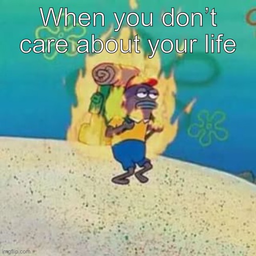 spongebob on fire | When you don’t care about your life | image tagged in spongebob on fire | made w/ Imgflip meme maker