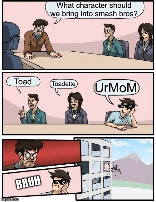 Boardroom Meeting Suggestion | What character should we bring into smash bros? Toad; Toadette; UrMoM; BRUH | image tagged in memes,boardroom meeting suggestion | made w/ Imgflip meme maker