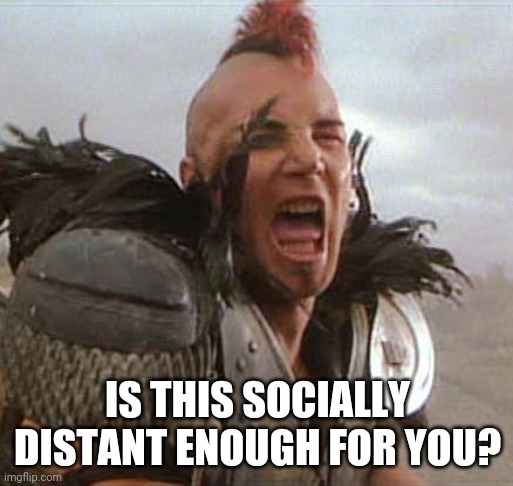 What we will all look like if social distancing keeps going into summer | IS THIS SOCIALLY DISTANT ENOUGH FOR YOU? | image tagged in mad max,coronavirus,social distancing | made w/ Imgflip meme maker