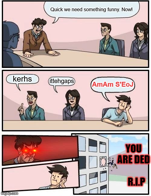 si ti nuf | Quick we need something funny. Now! kerhs; ittehgaps; AmAm S'EoJ; YOU ARE DED         R.I.P | image tagged in memes,boardroom meeting suggestion | made w/ Imgflip meme maker