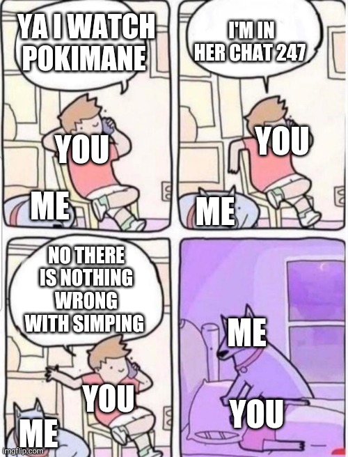 Dog Smothering you | I'M IN HER CHAT 247; YA I WATCH POKIMANE; YOU; YOU; ME; ME; NO THERE IS NOTHING WRONG WITH SIMPING; ME; YOU; YOU; ME | image tagged in dog smothering you | made w/ Imgflip meme maker