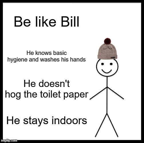 Be Like Bill | Be like Bill; He knows basic hygiene and washes his hands; He doesn't hog the toilet paper; He stays indoors | image tagged in memes,be like bill | made w/ Imgflip meme maker