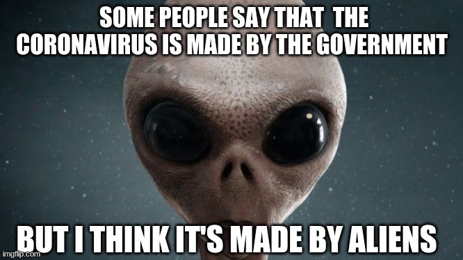 hey the coronavirus just came out of nowhere so this is my reason | SOME PEOPLE SAY THAT  THE CORONAVIRUS IS MADE BY THE GOVERNMENT; BUT I THINK IT'S MADE BY ALIENS | image tagged in imgflip,aliens | made w/ Imgflip meme maker