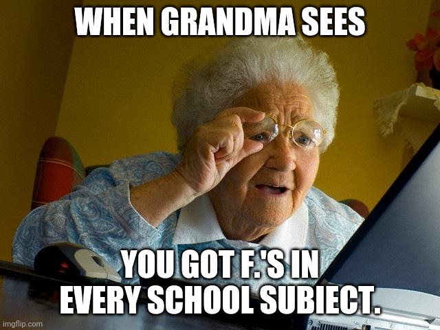 Grandma Finds The Internet | WHEN GRANDMA SEES; YOU GOT F.'S IN EVERY SCHOOL SUBIECT. | image tagged in memes,grandma finds the internet | made w/ Imgflip meme maker