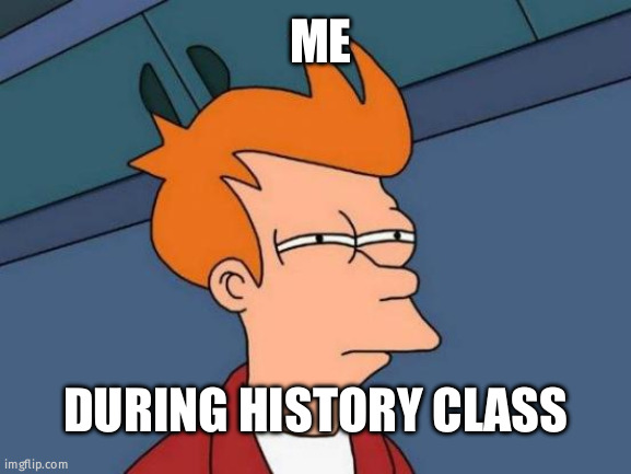 Futurama Fry Meme | ME; DURING HISTORY CLASS | image tagged in memes,futurama fry | made w/ Imgflip meme maker