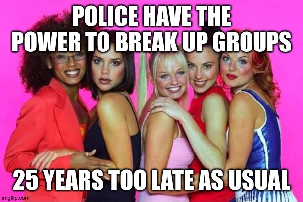 POLICE HAVE THE POWER TO BREAK UP GROUPS; 25 YEARS TOO LATE AS USUAL | image tagged in covid-19,corona virus | made w/ Imgflip meme maker